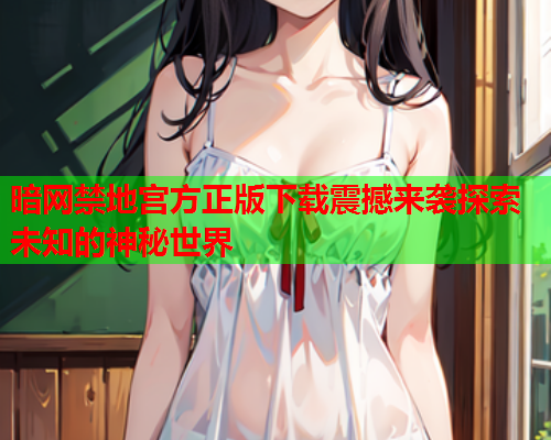 暗网禁地宫方正版下载震撼来袭探索未知的神秘世界