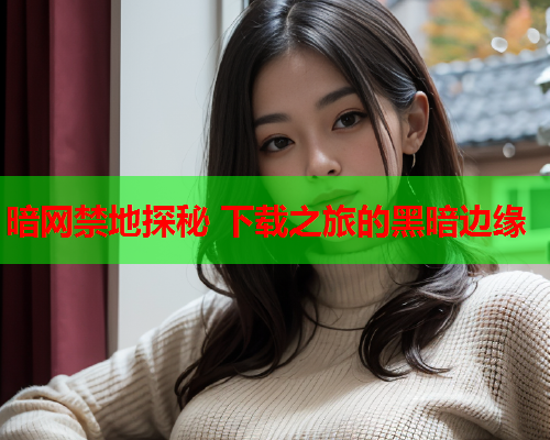 暗网禁地探秘 下载之旅的黑暗边缘