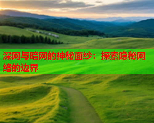 深网与暗网的神秘面纱：探索隐秘网络的边界