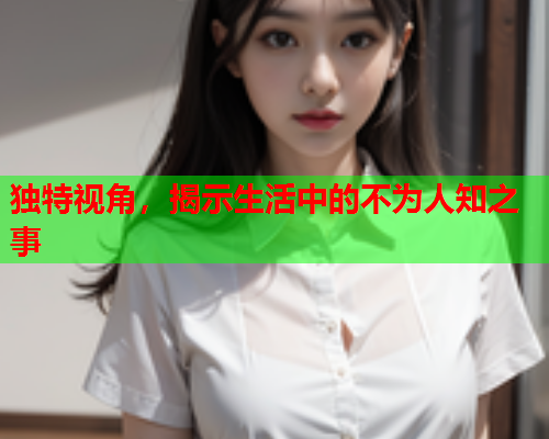 独特视角，揭示生活中的不为人知之事