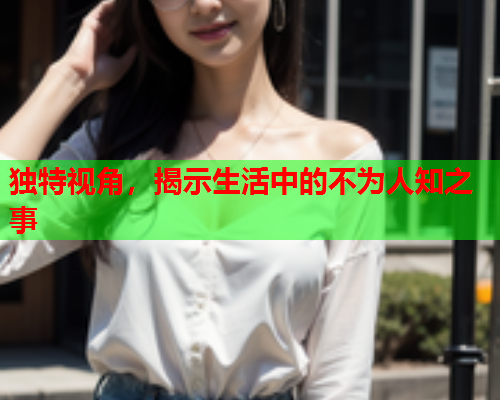 独特视角，揭示生活中的不为人知之事