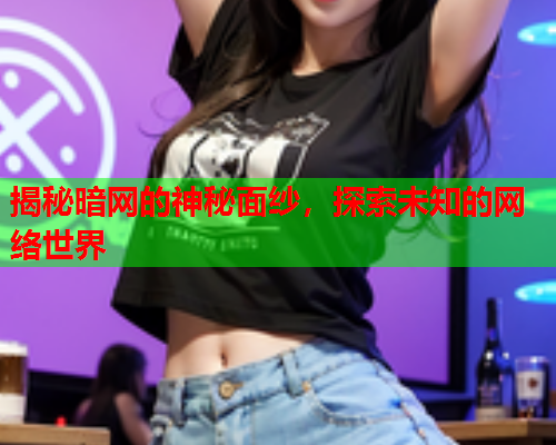 揭秘暗网的神秘面纱，探索未知的网络世界