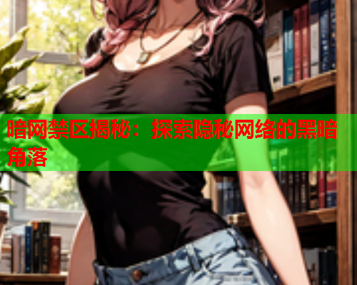 暗网禁区揭秘：探索隐秘网络的黑暗角落