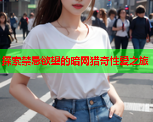 探索禁忌欲望的暗网猎奇性爱之旅