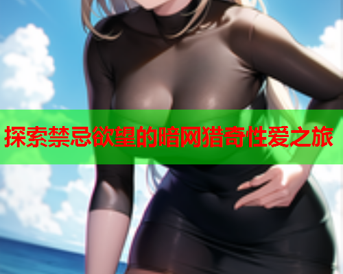 探索禁忌欲望的暗网猎奇性爱之旅