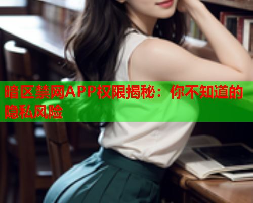 暗区禁网APP权限揭秘：你不知道的隐私风险