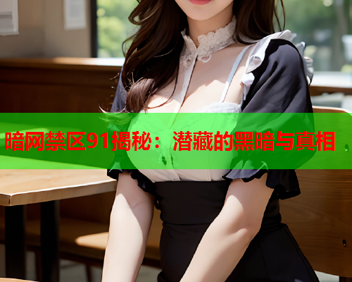 暗网禁区91揭秘：潜藏的黑暗与真相