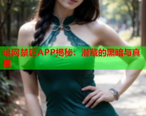 暗网禁区APP揭秘：潜藏的黑暗与真相
