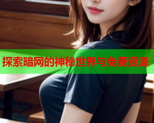 探索暗网的神秘世界与免费资源