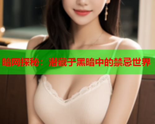 暗网探秘：潜藏于黑暗中的禁忌世界