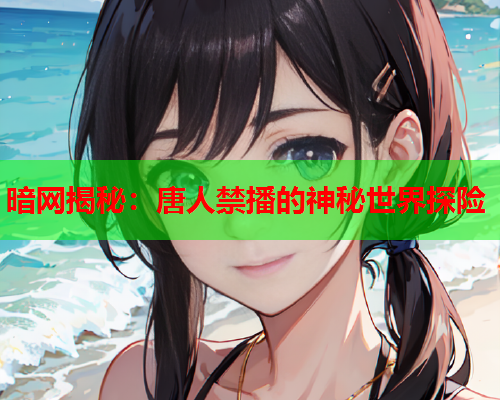 暗网揭秘：唐人禁播的神秘世界探险