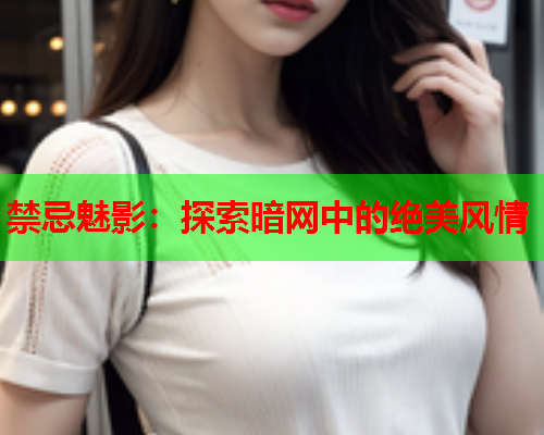 禁忌魅影：探索暗网中的绝美风情