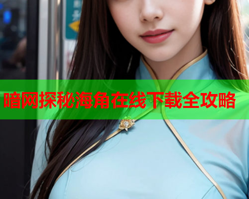 暗网探秘海角在线下载全攻略