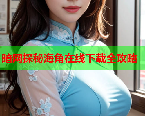 暗网探秘海角在线下载全攻略