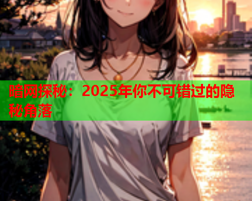暗网探秘：2025年你不可错过的隐秘角落