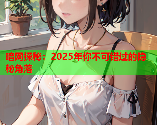 暗网探秘：2025年你不可错过的隐秘角落