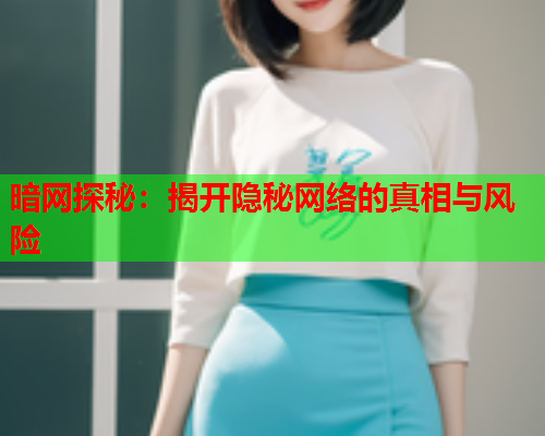 暗网探秘：揭开隐秘网络的真相与风险