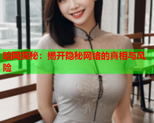 暗网探秘：揭开隐秘网络的真相与风险