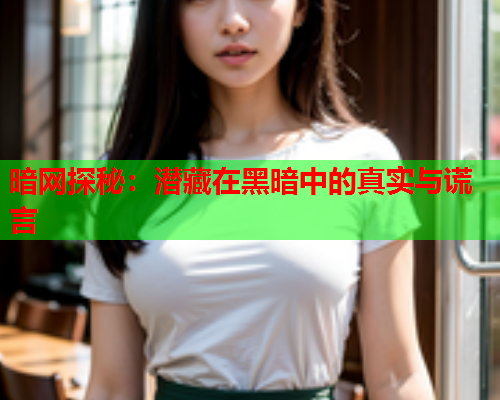 暗网探秘：潜藏在黑暗中的真实与谎言