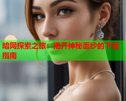 暗网探索之旅：揭开神秘面纱的下载指南