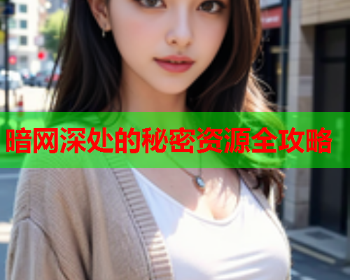 暗网深处的秘密资源全攻略