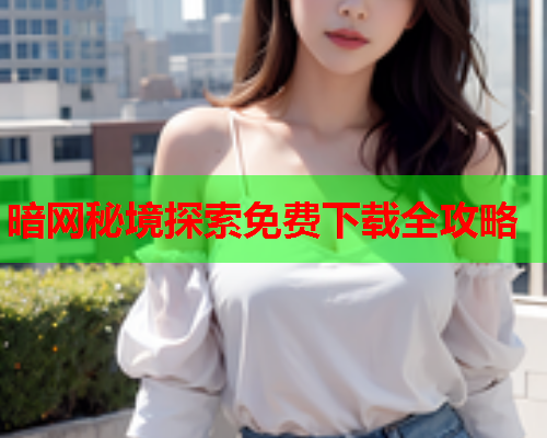 暗网秘境探索免费下载全攻略