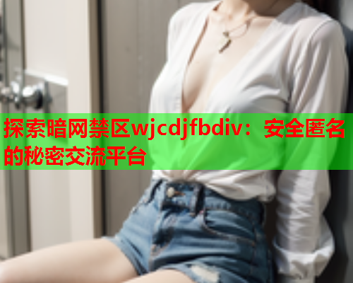 探索暗网禁区wjcdjfbdiv：安全匿名的秘密交流平台