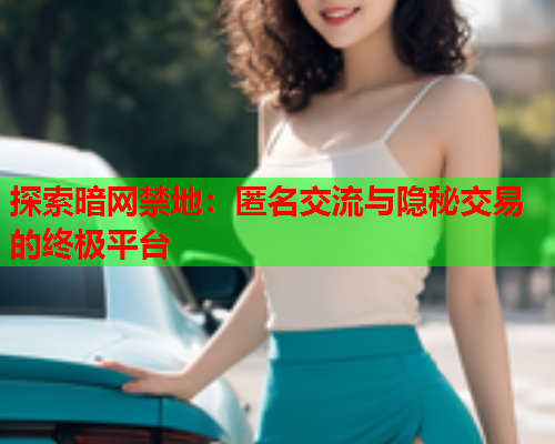 探索暗网禁地：匿名交流与隐秘交易的终极平台