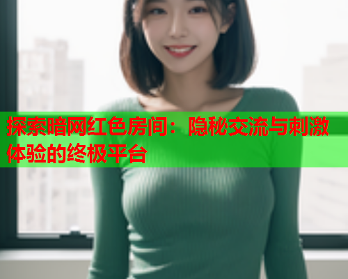探索暗网红色房间：隐秘交流与刺激体验的终极平台