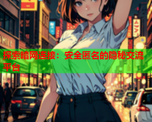 探索暗网连接：安全匿名的隐秘交流平台