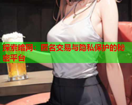 探索暗网：匿名交易与隐私保护的秘密平台