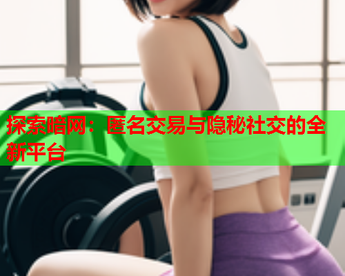 探索暗网：匿名交易与隐秘社交的全新平台