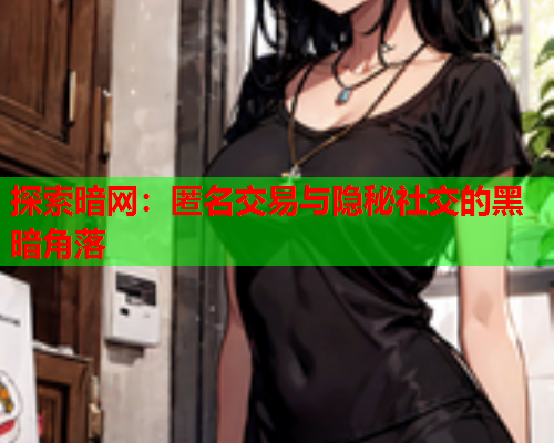 探索暗网：匿名交易与隐秘社交的黑暗角落