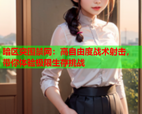 暗区突围禁网：高自由度战术射击，带你体验极限生存挑战