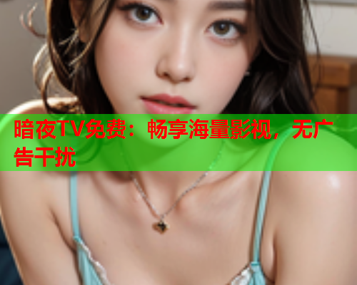 暗夜TV免费：畅享海量影视，无广告干扰
