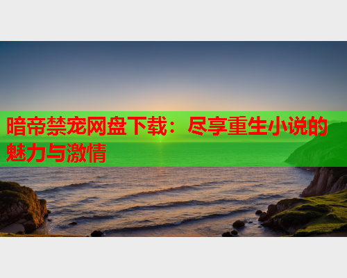 暗帝禁宠网盘下载：尽享重生小说的魅力与激情