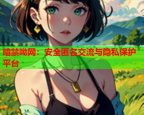 暗禁呦网：安全匿名交流与隐私保护平台