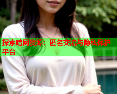 探索暗网资源：匿名交流与隐私保护平台