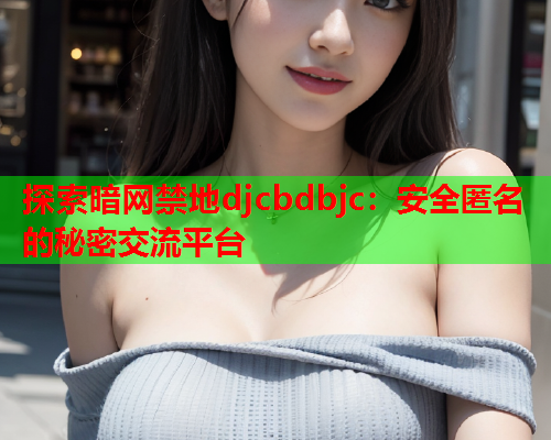 探索暗网禁地djcbdbjc：安全匿名的秘密交流平台