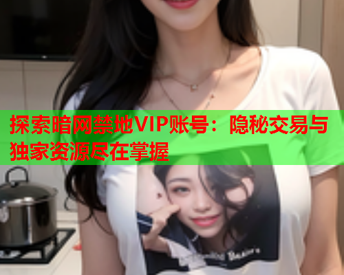 探索暗网禁地VIP账号：隐秘交易与独家资源尽在掌握