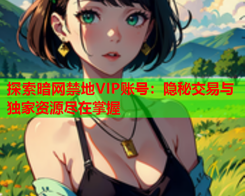探索暗网禁地VIP账号：隐秘交易与独家资源尽在掌握
