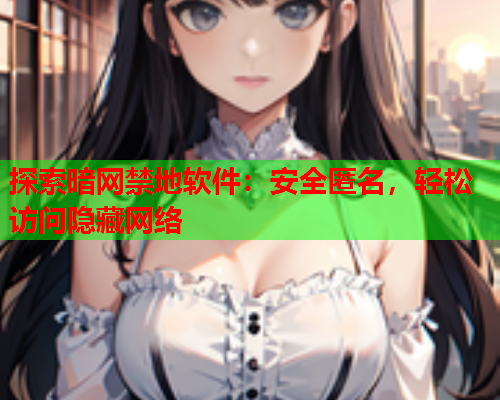探索暗网禁地软件：安全匿名，轻松访问隐藏网络