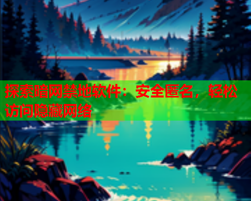 探索暗网禁地软件：安全匿名，轻松访问隐藏网络