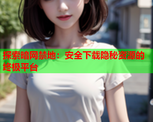 探索暗网禁地：安全下载隐秘资源的终极平台