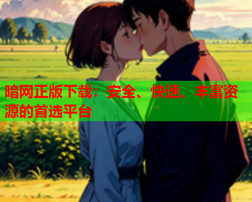 暗网正版下载：安全、快速、丰富资源的首选平台