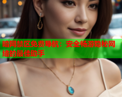 暗网禁区免费导航：安全畅游隐秘网络的最佳助手