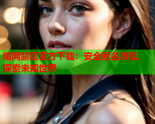 暗网禁区官方下载：安全匿名浏览，探索未知世界