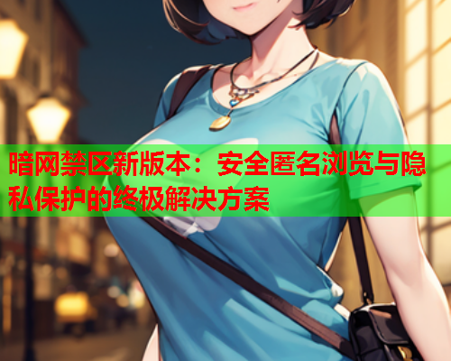 暗网禁区新版本：安全匿名浏览与隐私保护的终极解决方案
