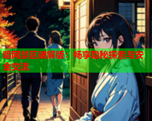 暗网禁区破解版：畅享隐秘探索与安全交流