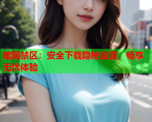 暗网禁区：安全下载隐秘资源，畅享无忧体验